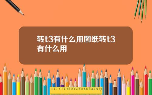 转t3有什么用图纸转t3有什么用