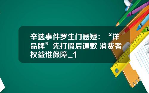 辛选事件罗生门悬疑：“洋品牌”先打假后道歉 消费者权益谁保障_1