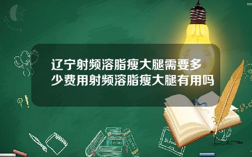 辽宁射频溶脂瘦大腿需要多少费用射频溶脂瘦大腿有用吗