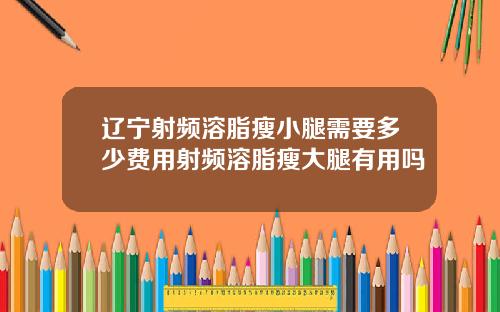 辽宁射频溶脂瘦小腿需要多少费用射频溶脂瘦大腿有用吗