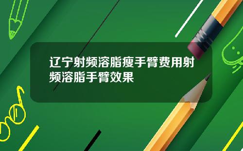 辽宁射频溶脂瘦手臂费用射频溶脂手臂效果
