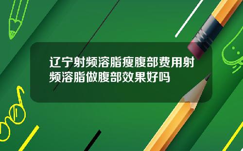 辽宁射频溶脂瘦腹部费用射频溶脂做腹部效果好吗