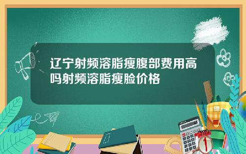 辽宁射频溶脂瘦腹部费用高吗射频溶脂瘦脸价格