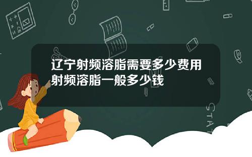 辽宁射频溶脂需要多少费用射频溶脂一般多少钱