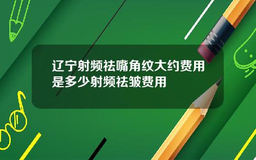辽宁射频祛嘴角纹大约费用是多少射频祛皱费用