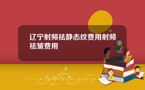 辽宁射频祛静态纹费用射频祛皱费用