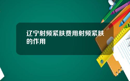 辽宁射频紧肤费用射频紧肤的作用