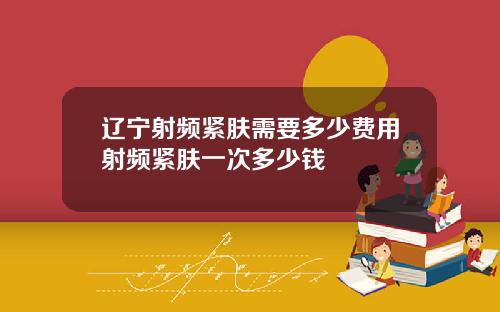 辽宁射频紧肤需要多少费用射频紧肤一次多少钱