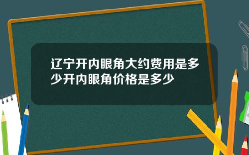 辽宁开内眼角大约费用是多少开内眼角价格是多少