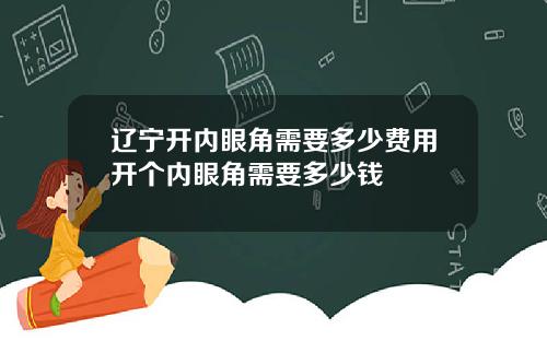 辽宁开内眼角需要多少费用开个内眼角需要多少钱
