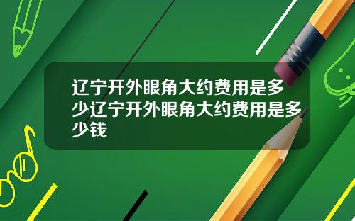 辽宁开外眼角大约费用是多少辽宁开外眼角大约费用是多少钱