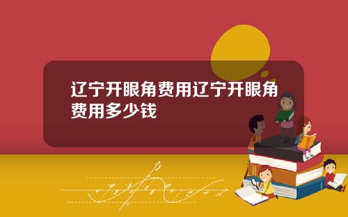 辽宁开眼角费用辽宁开眼角费用多少钱