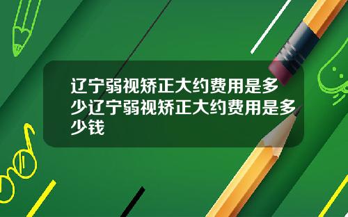 辽宁弱视矫正大约费用是多少辽宁弱视矫正大约费用是多少钱