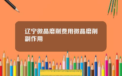 辽宁微晶磨削费用微晶磨削副作用