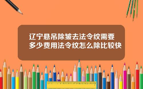 辽宁悬吊除皱去法令纹需要多少费用法令纹怎么除比较快