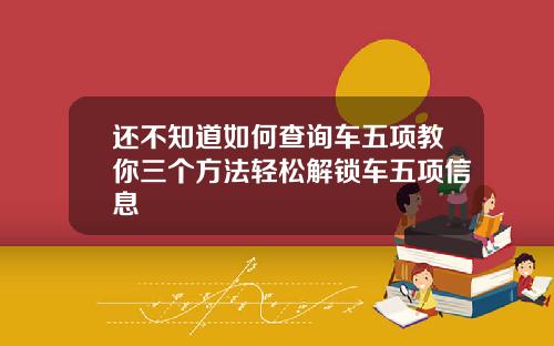还不知道如何查询车五项教你三个方法轻松解锁车五项信息