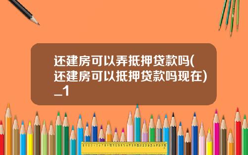 还建房可以弄抵押贷款吗(还建房可以抵押贷款吗现在)_1
