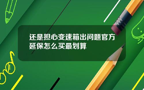 还是担心变速箱出问题官方延保怎么买最划算