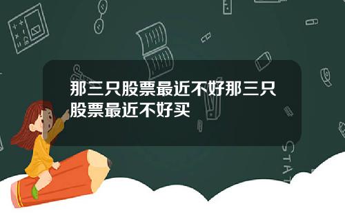 那三只股票最近不好那三只股票最近不好买