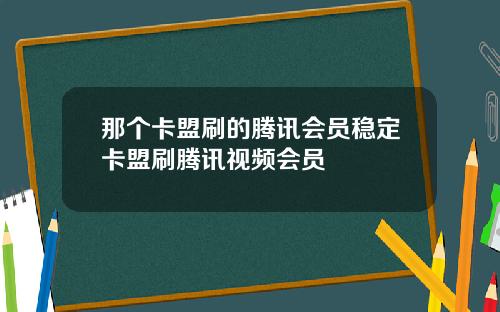 那个卡盟刷的腾讯会员稳定卡盟刷腾讯视频会员