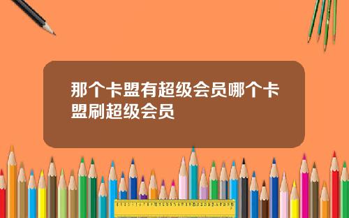 那个卡盟有超级会员哪个卡盟刷超级会员