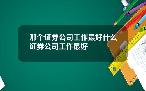那个证券公司工作最好什么证券公司工作最好