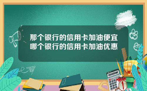 那个银行的信用卡加油便宜哪个银行的信用卡加油优惠