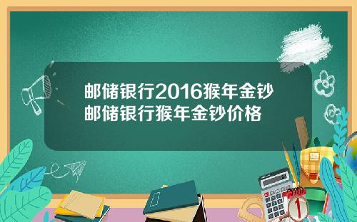 邮储银行2016猴年金钞邮储银行猴年金钞价格
