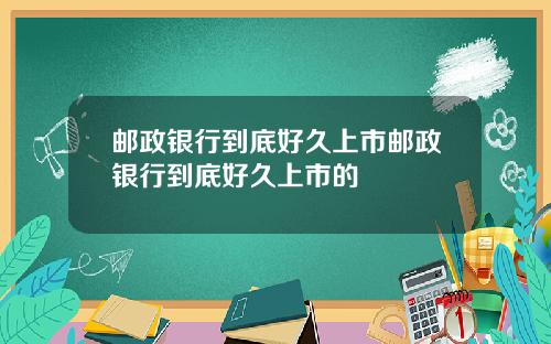 邮政银行到底好久上市邮政银行到底好久上市的