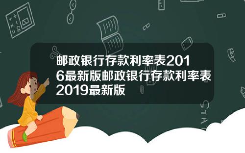 邮政银行存款利率表2016最新版邮政银行存款利率表2019最新版