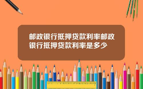 邮政银行抵押贷款利率邮政银行抵押贷款利率是多少