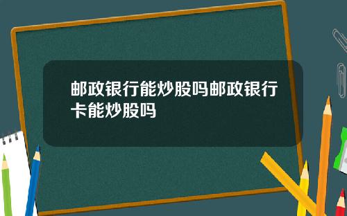 邮政银行能炒股吗邮政银行卡能炒股吗