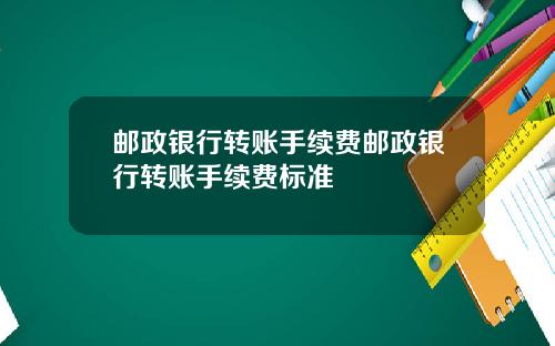 邮政银行转账手续费邮政银行转账手续费标准