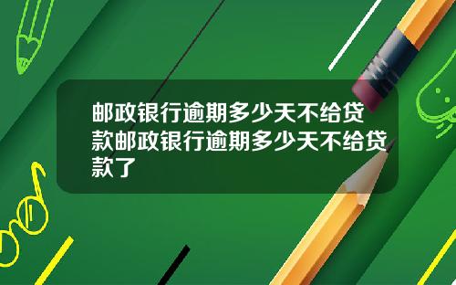 邮政银行逾期多少天不给贷款邮政银行逾期多少天不给贷款了