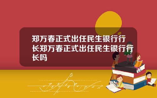 郑万春正式出任民生银行行长郑万春正式出任民生银行行长吗
