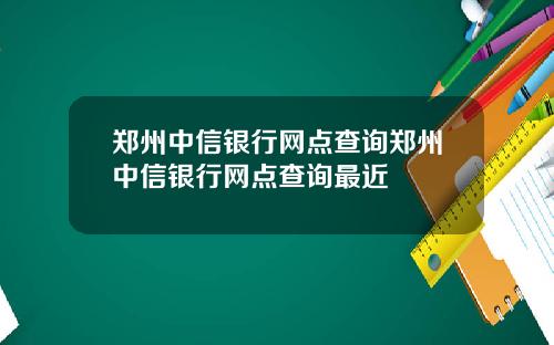 郑州中信银行网点查询郑州中信银行网点查询最近