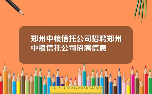 郑州中粮信托公司招聘郑州中粮信托公司招聘信息