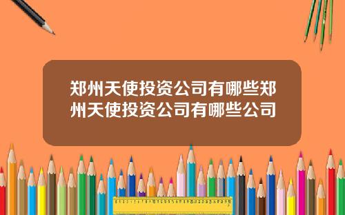 郑州天使投资公司有哪些郑州天使投资公司有哪些公司