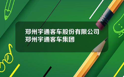 郑州宇通客车股份有限公司郑州宇通客车集团