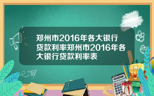 郑州市2016年各大银行贷款利率郑州市2016年各大银行贷款利率表