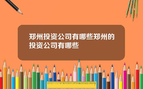 郑州投资公司有哪些郑州的投资公司有哪些