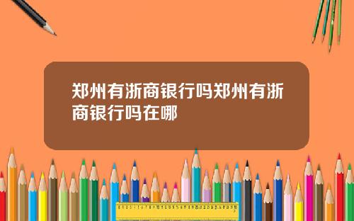 郑州有浙商银行吗郑州有浙商银行吗在哪