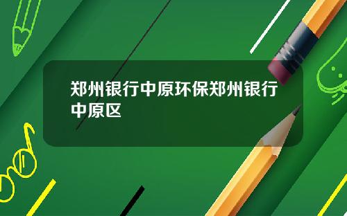 郑州银行中原环保郑州银行中原区