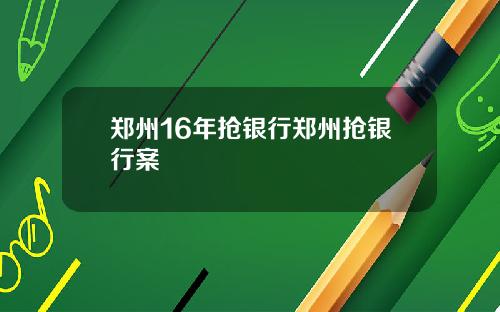 郑州16年抢银行郑州抢银行案