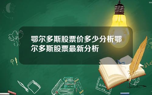 鄂尔多斯股票价多少分析鄂尔多斯股票最新分析