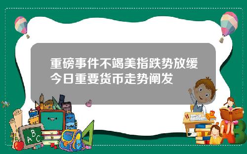 重磅事件不竭美指跌势放缓今日重要货币走势阐发