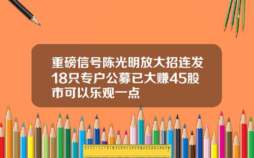 重磅信号陈光明放大招连发18只专户公募已大赚45股市可以乐观一点