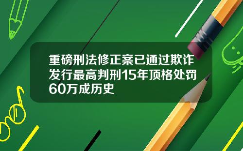 重磅刑法修正案已通过欺诈发行最高判刑15年顶格处罚60万成历史