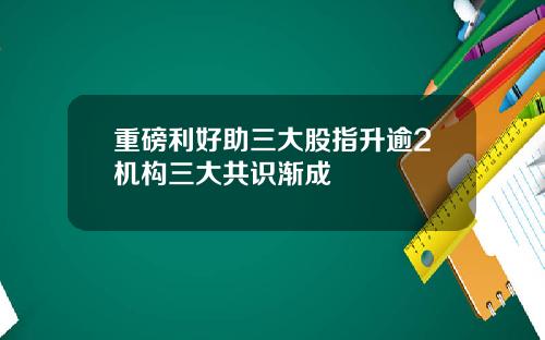 重磅利好助三大股指升逾2机构三大共识渐成