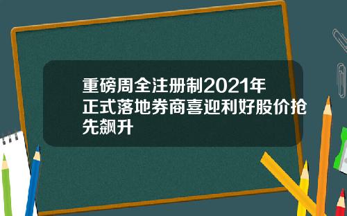重磅周全注册制2021年正式落地券商喜迎利好股价抢先飙升